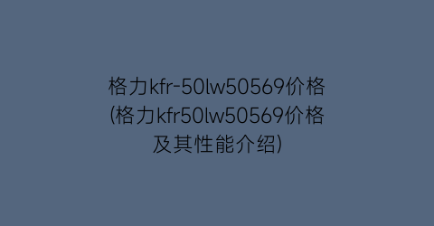 “格力kfr-50lw50569价格(格力kfr50lw50569价格及其性能介绍)