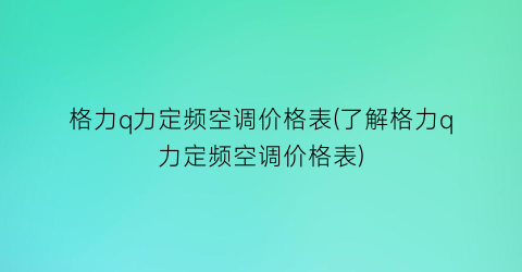格力q力定频空调价格表(了解格力q力定频空调价格表)