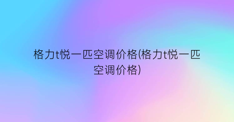 格力t悦一匹空调价格(格力t悦一匹空调价格)