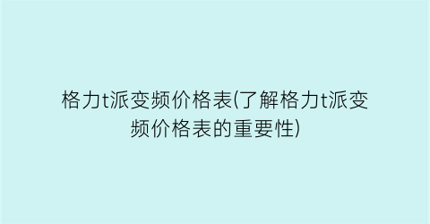 格力t派变频价格表(了解格力t派变频价格表的重要性)
