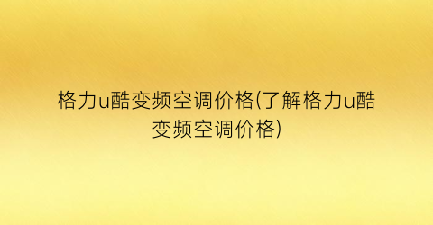 “格力u酷变频空调价格(了解格力u酷变频空调价格)