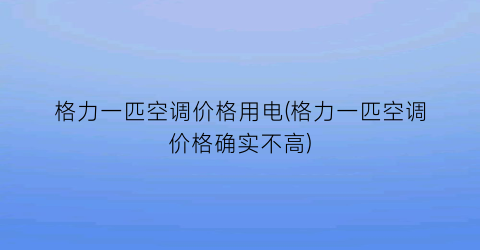 格力一匹空调价格用电(格力一匹空调价格确实不高)