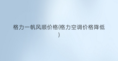 格力一帆风顺价格(格力空调价格降低)