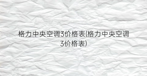 格力中央空调3价格表(格力中央空调3价格表)