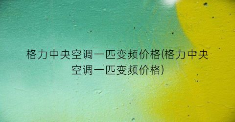 格力中央空调一匹变频价格(格力中央空调一匹变频价格)