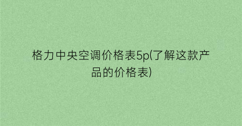 格力中央空调价格表5p(了解这款产品的价格表)
