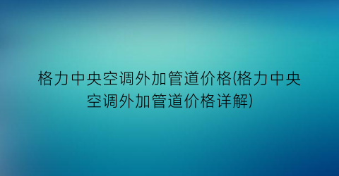格力中央空调外加管道价格(格力中央空调外加管道价格详解)