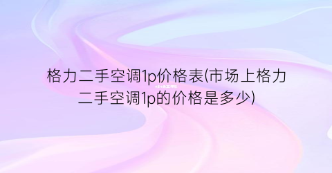 格力二手空调1p价格表(市场上格力二手空调1p的价格是多少)
