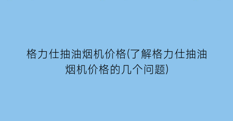格力仕抽油烟机价格(了解格力仕抽油烟机价格的几个问题)