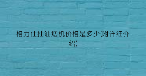 格力仕抽油烟机价格是多少(附详细介绍)