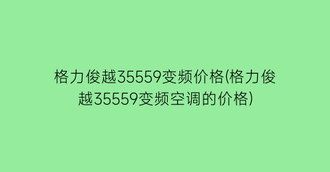 格力俊越35559变频价格(格力俊越35559变频空调的价格)