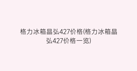 格力冰箱晶弘427价格(格力冰箱晶弘427价格一览)