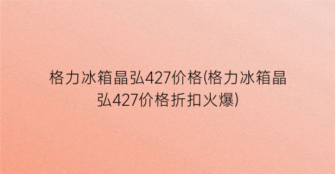 格力冰箱晶弘427价格(格力冰箱晶弘427价格折扣火爆)
