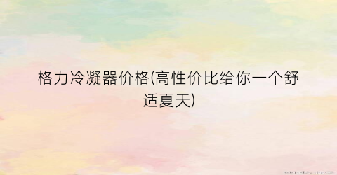 “格力冷凝器价格(高性价比给你一个舒适夏天)