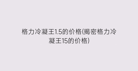 格力冷凝王1.5的价格(揭密格力冷凝王15的价格)