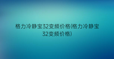 格力冷静宝32变频价格(格力冷静宝32变频价格)