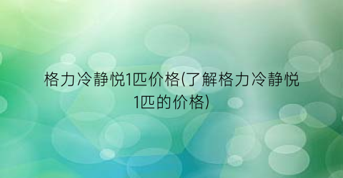 格力冷静悦1匹价格(了解格力冷静悦1匹的价格)