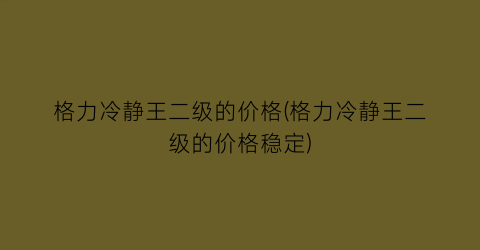 格力冷静王二级的价格(格力冷静王二级的价格稳定)