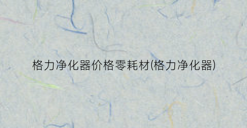 格力净化器价格零耗材(格力净化器)