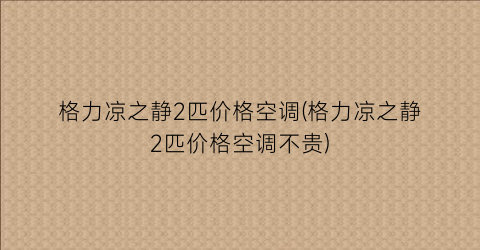 格力凉之静2匹价格空调(格力凉之静2匹价格空调不贵)