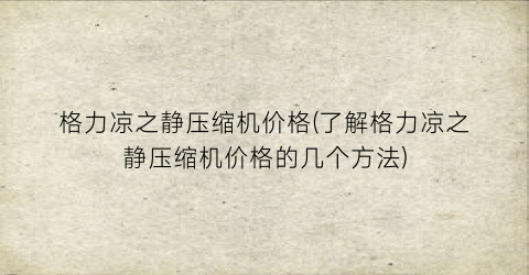 格力凉之静压缩机价格(了解格力凉之静压缩机价格的几个方法)