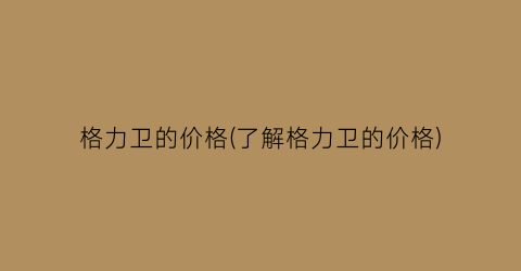 格力卫的价格(了解格力卫的价格)