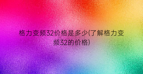 “格力变频32价格是多少(了解格力变频32的价格)