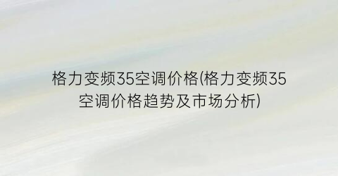 格力变频35空调价格(格力变频35空调价格趋势及市场分析)