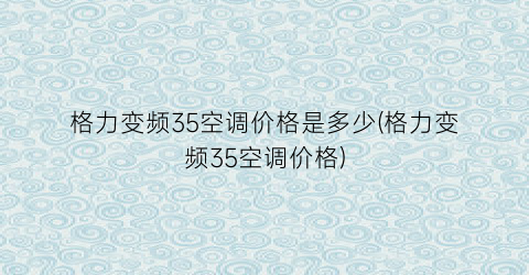 格力变频35空调价格是多少(格力变频35空调价格)
