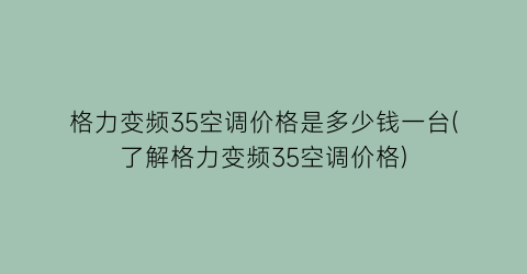 “格力变频35空调价格是多少钱一台(了解格力变频35空调价格)