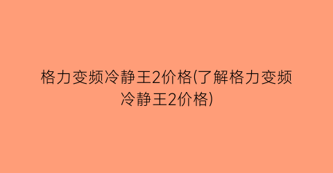 “格力变频冷静王2价格(了解格力变频冷静王2价格)