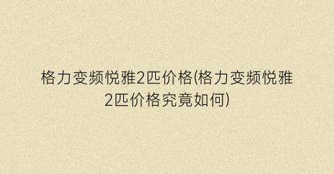 格力变频悦雅2匹价格(格力变频悦雅2匹价格究竟如何)