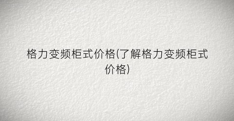 格力变频柜式价格(了解格力变频柜式价格)