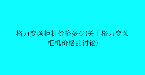 格力变频柜机价格多少(关于格力变频柜机价格的讨论)