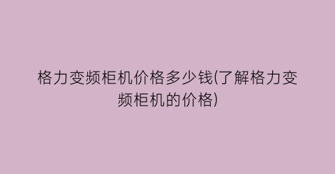 格力变频柜机价格多少钱(了解格力变频柜机的价格)