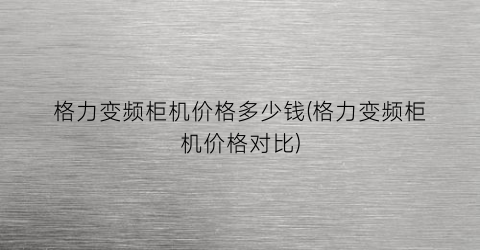 格力变频柜机价格多少钱(格力变频柜机价格对比)