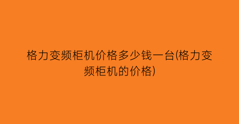 格力变频柜机价格多少钱一台(格力变频柜机的价格)