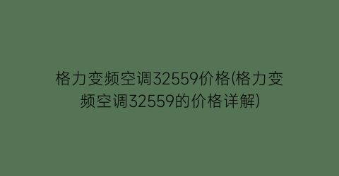 “格力变频空调32559价格(格力变频空调32559的价格详解)