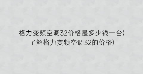 “格力变频空调32价格是多少钱一台(了解格力变频空调32的价格)
