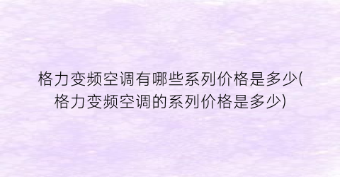格力变频空调有哪些系列价格是多少(格力变频空调的系列价格是多少)