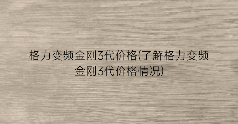 格力变频金刚3代价格(了解格力变频金刚3代价格情况)