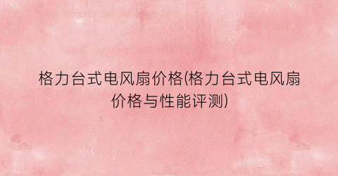 格力台式电风扇价格(格力台式电风扇价格与性能评测)