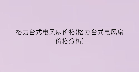 格力台式电风扇价格(格力台式电风扇价格分析)