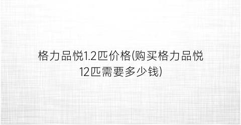 格力品悦1.2匹价格(购买格力品悦12匹需要多少钱)
