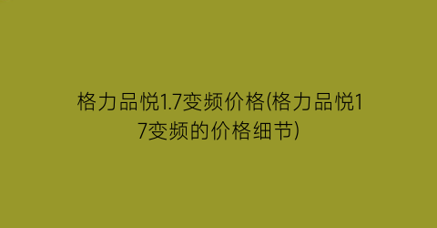 格力品悦1.7变频价格(格力品悦17变频的价格细节)