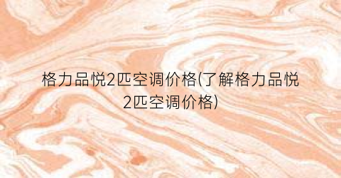 格力品悦2匹空调价格(了解格力品悦2匹空调价格)