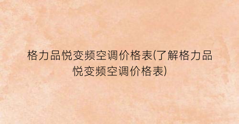 格力品悦变频空调价格表(了解格力品悦变频空调价格表)