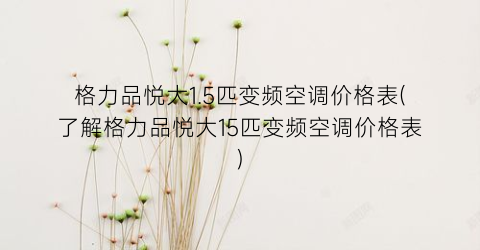 格力品悦大1.5匹变频空调价格表(了解格力品悦大15匹变频空调价格表)