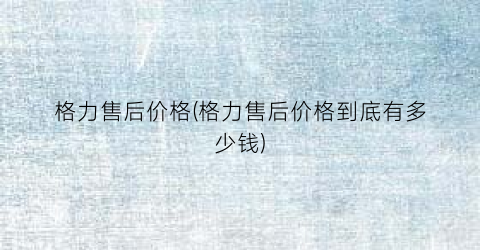 格力售后价格(格力售后价格到底有多少钱)