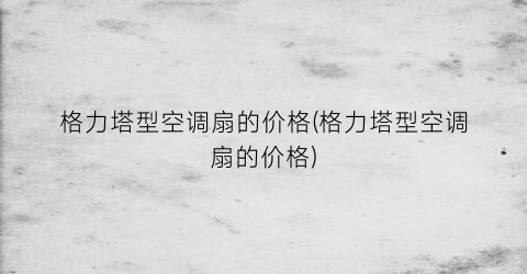 格力塔型空调扇的价格(格力塔型空调扇的价格)